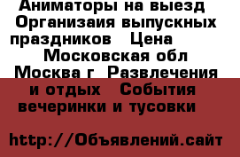 Аниматоры на выезд. Организаия выпускных праздников › Цена ­ 3 000 - Московская обл., Москва г. Развлечения и отдых » События, вечеринки и тусовки   